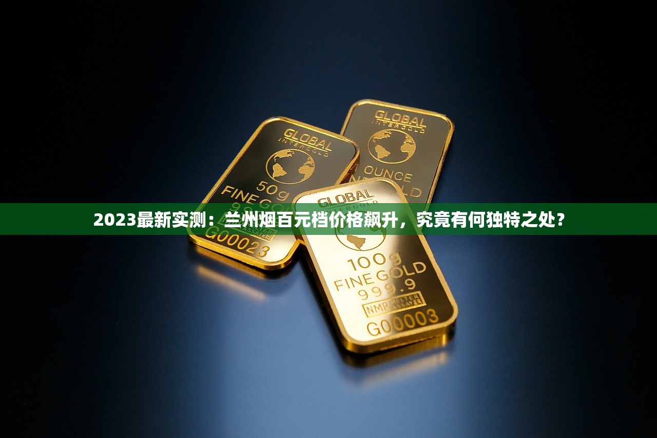 2023最新实测：兰州烟百元档价格飙升，究竟有何独特之处？
