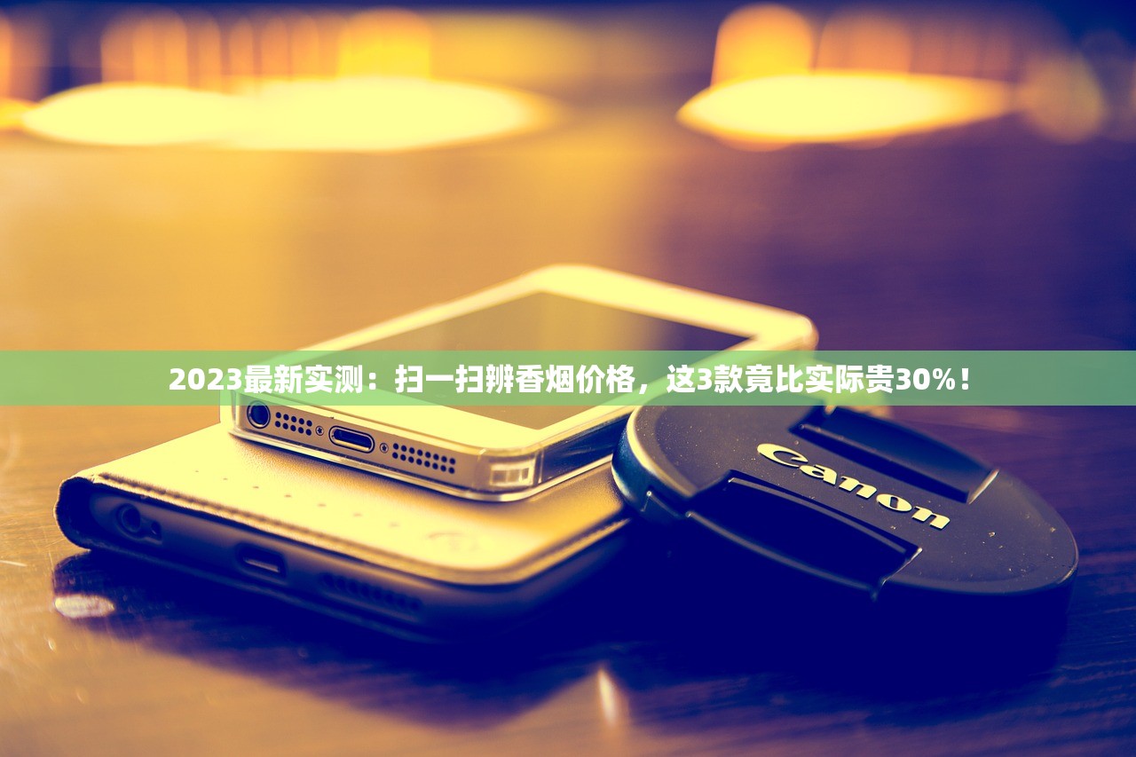 2023最新实测：扫一扫辨香烟价格，这3款竟比实际贵30%！