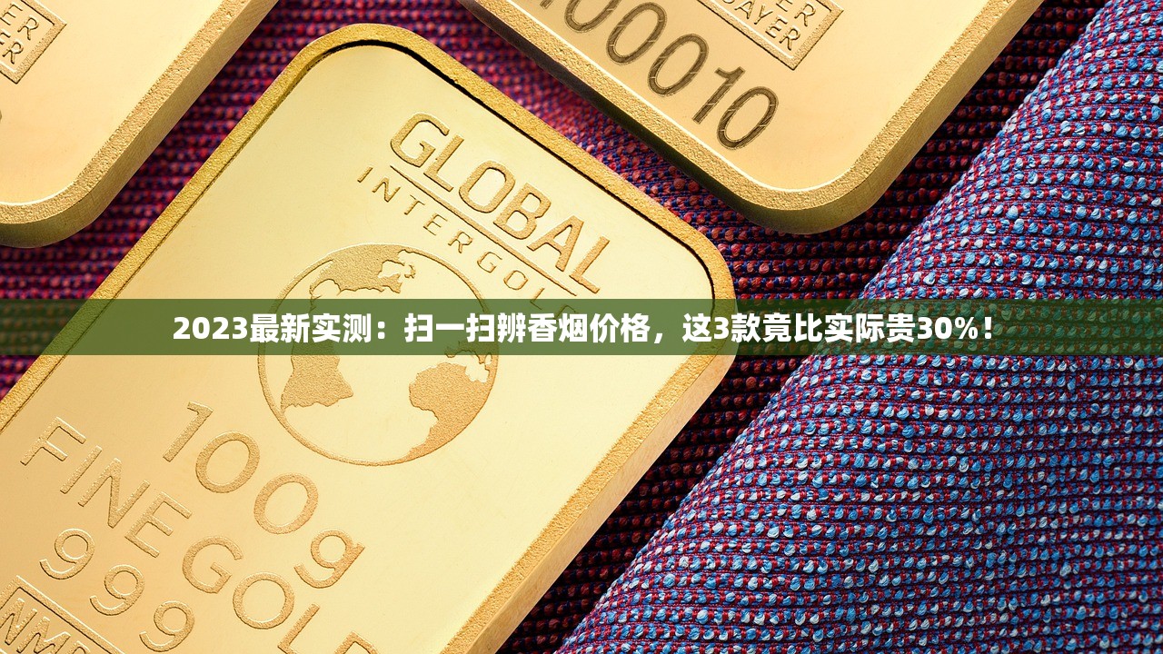 2023最新实测：扫一扫辨香烟价格，这3款竟比实际贵30%！