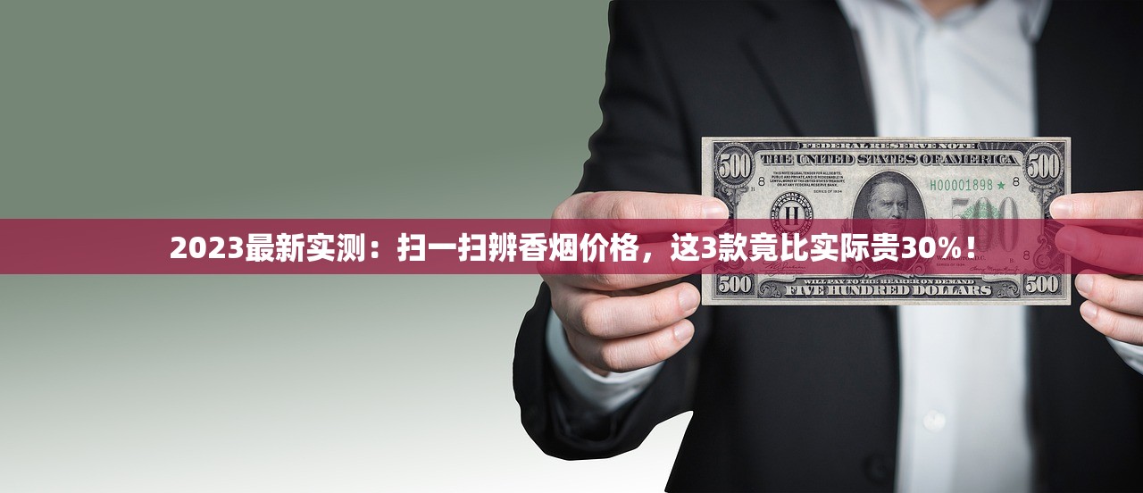 2023最新实测：扫一扫辨香烟价格，这3款竟比实际贵30%！