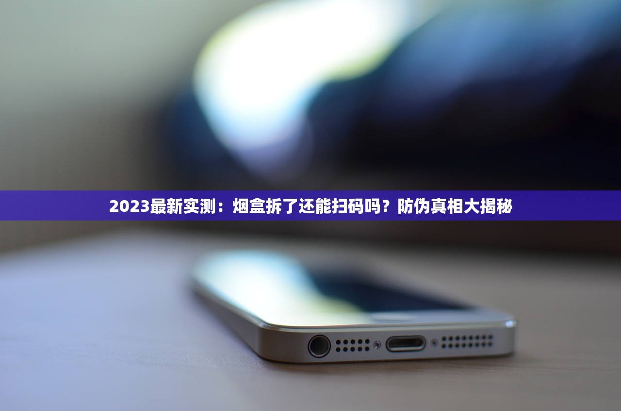 2023最新实测：烟盒拆了还能扫码吗？防伪真相大揭秘