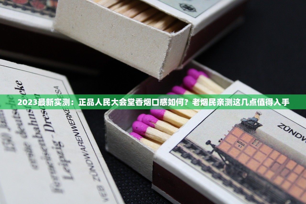 2023最新实测：正品人民大会堂香烟口感如何？老烟民亲测这几点值得入手