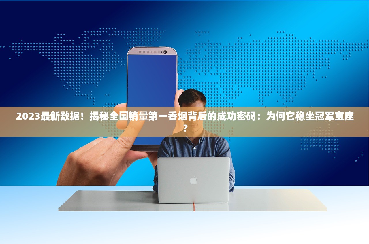 2023最新数据！揭秘全国销量第一香烟背后的成功密码：为何它稳坐冠军宝座？