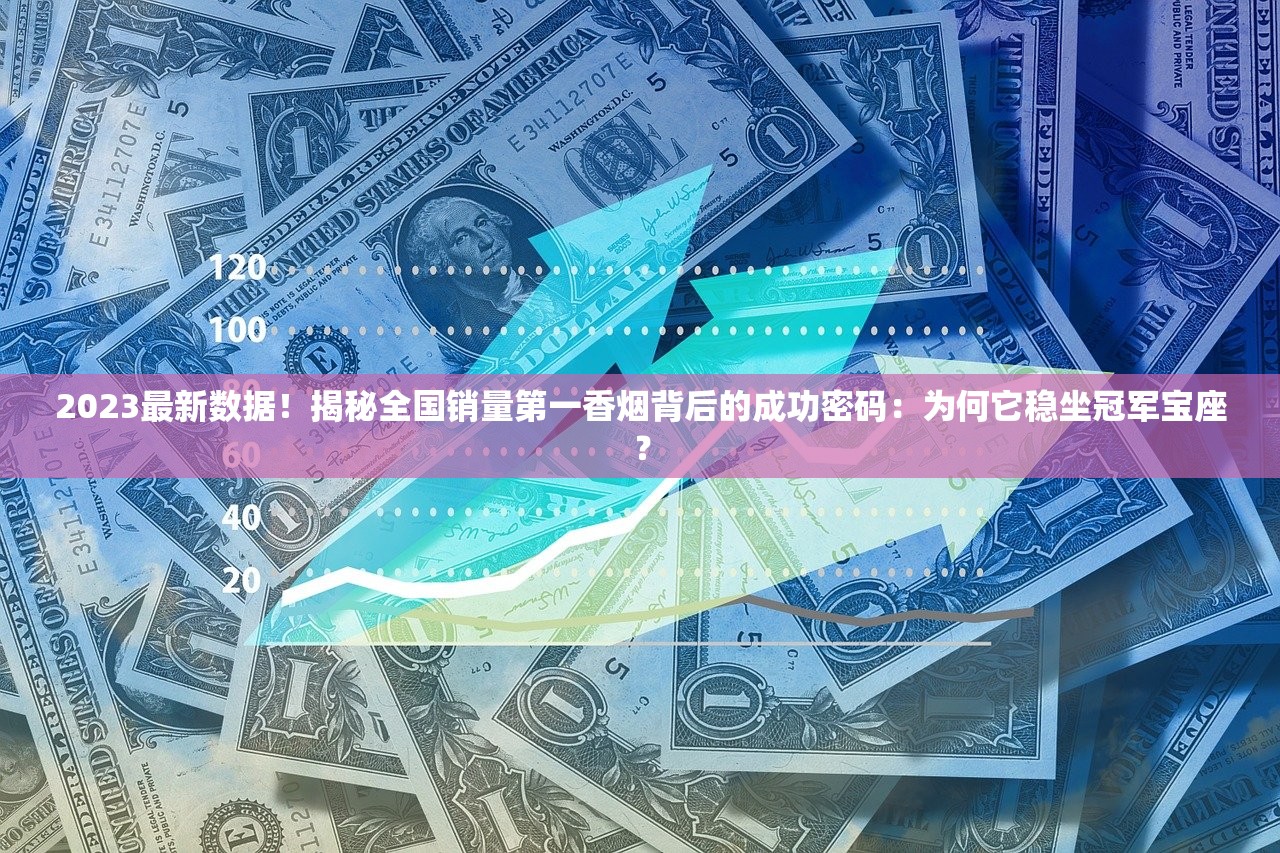 2023最新数据！揭秘全国销量第一香烟背后的成功密码：为何它稳坐冠军宝座？