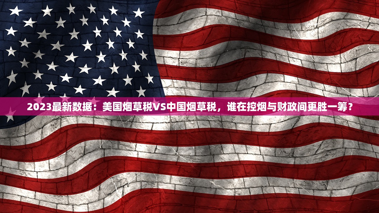 2023最新数据：美国烟草税VS中国烟草税，谁在控烟与财政间更胜一筹？