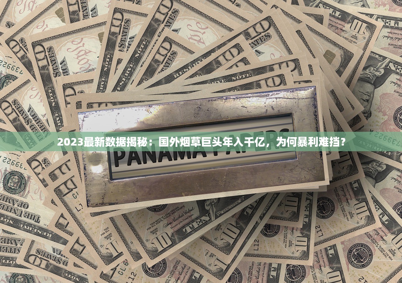 2023最新数据揭秘：国外烟草巨头年入千亿，为何暴利难挡？