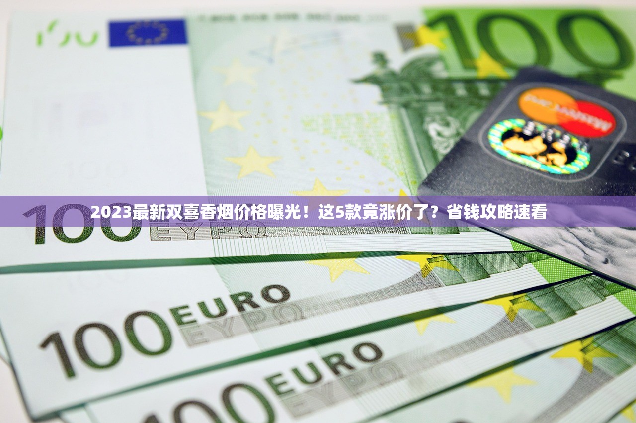 2023最新双喜香烟价格曝光！这5款竟涨价了？省钱攻略速看