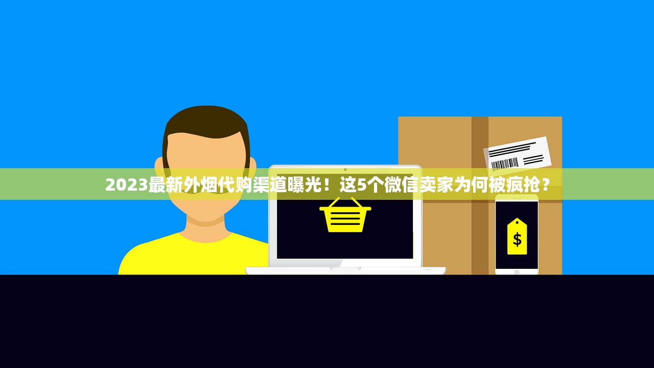 2023最新外烟代购渠道曝光！这5个微信卖家为何被疯抢？