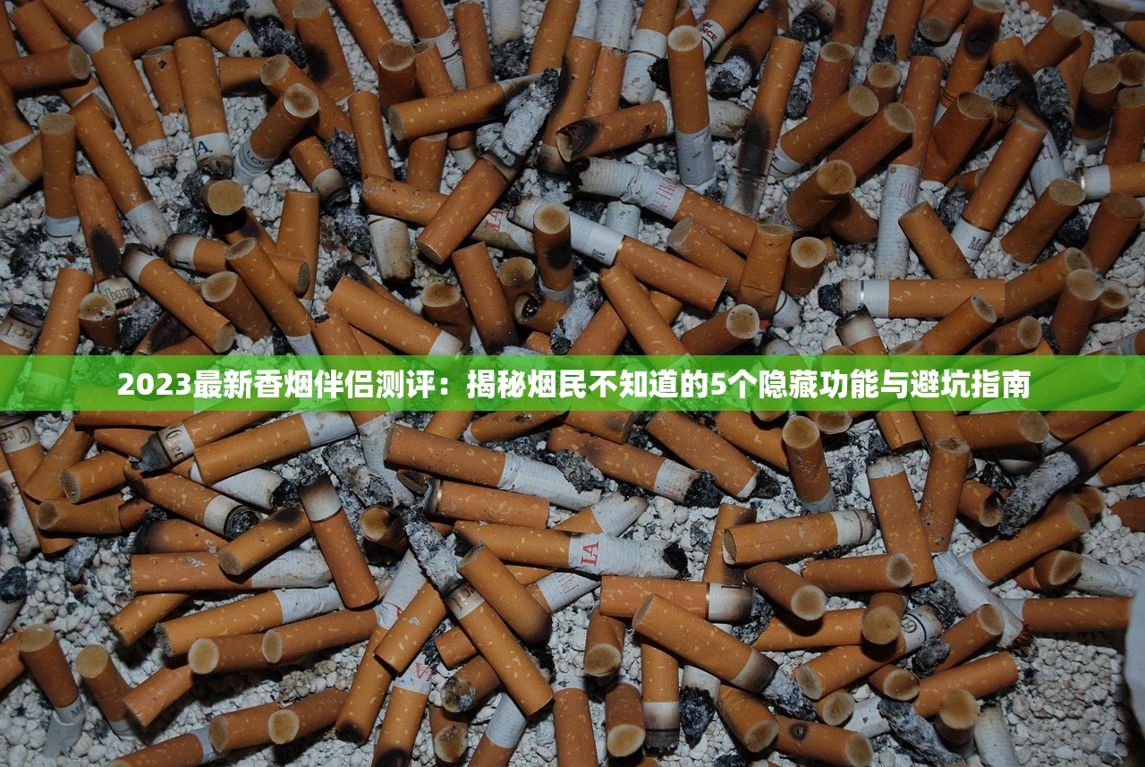 2023最新香烟伴侣测评：揭秘烟民不知道的5个隐藏功能与避坑指南