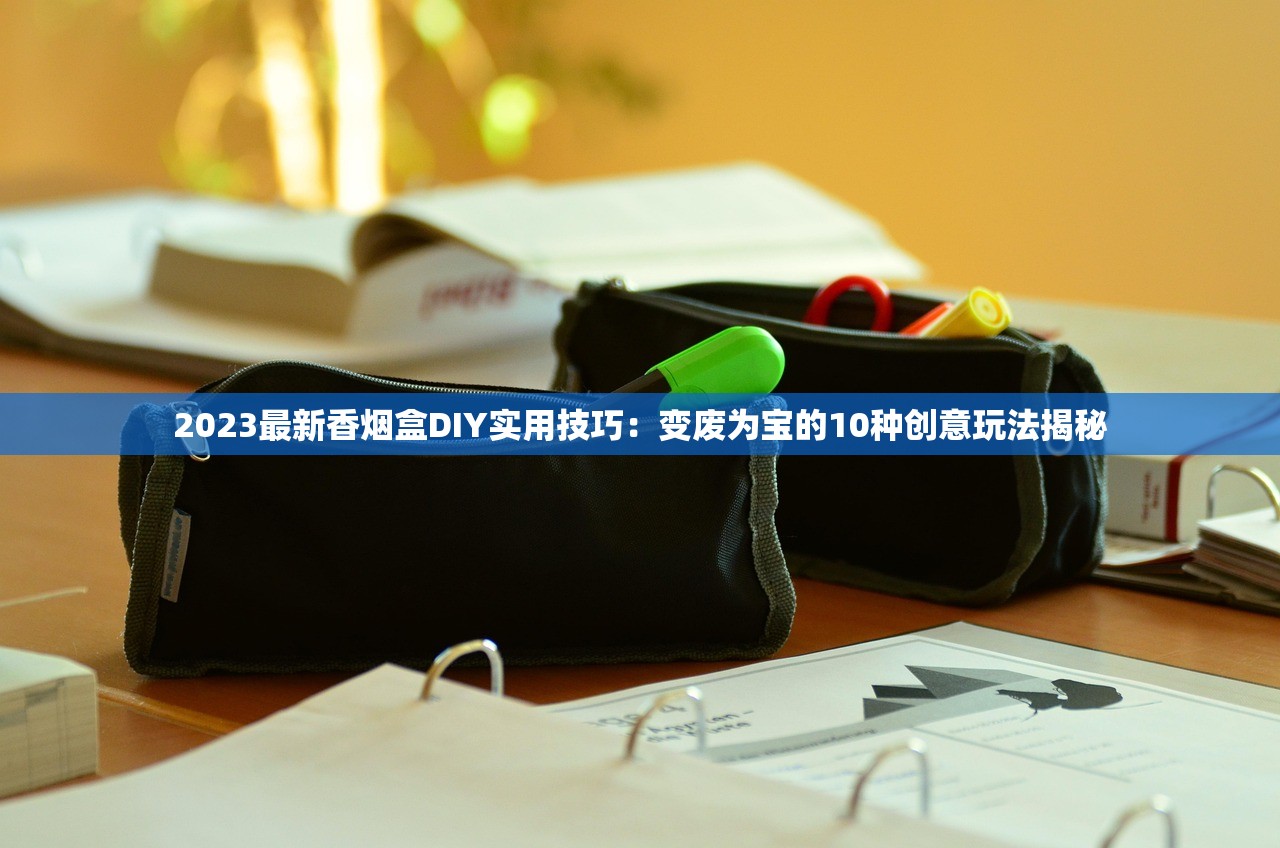 2023最新香烟盒DIY实用技巧：变废为宝的10种创意玩法揭秘