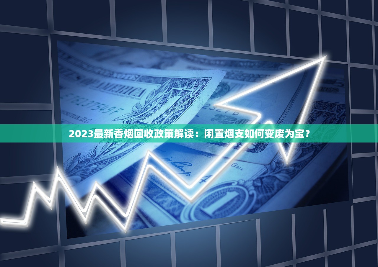 2023最新香烟回收政策解读：闲置烟支如何变废为宝？