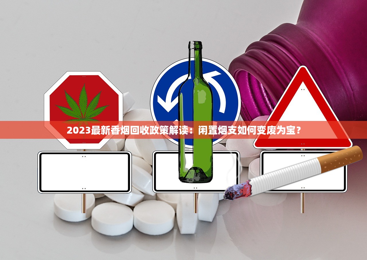 2023最新香烟回收政策解读：闲置烟支如何变废为宝？