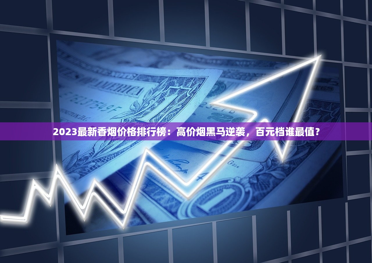 2023最新香烟价格排行榜：高价烟黑马逆袭，百元档谁最值？