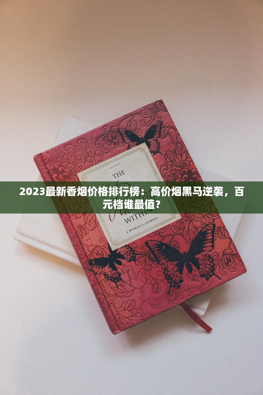 2023最新香烟价格排行榜：高价烟黑马逆袭，百元档谁最值？