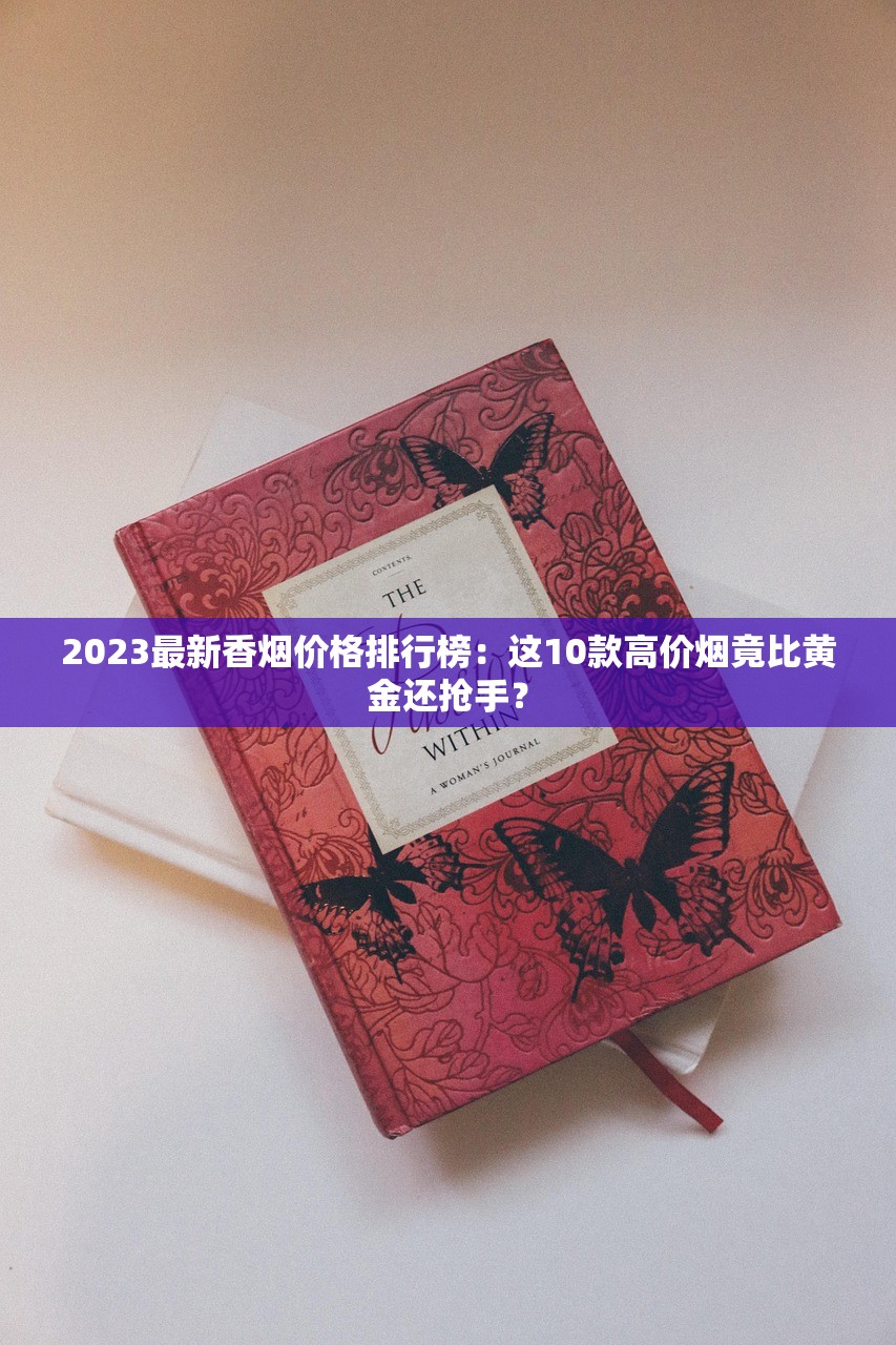 2023最新香烟价格排行榜：这10款高价烟竟比黄金还抢手？