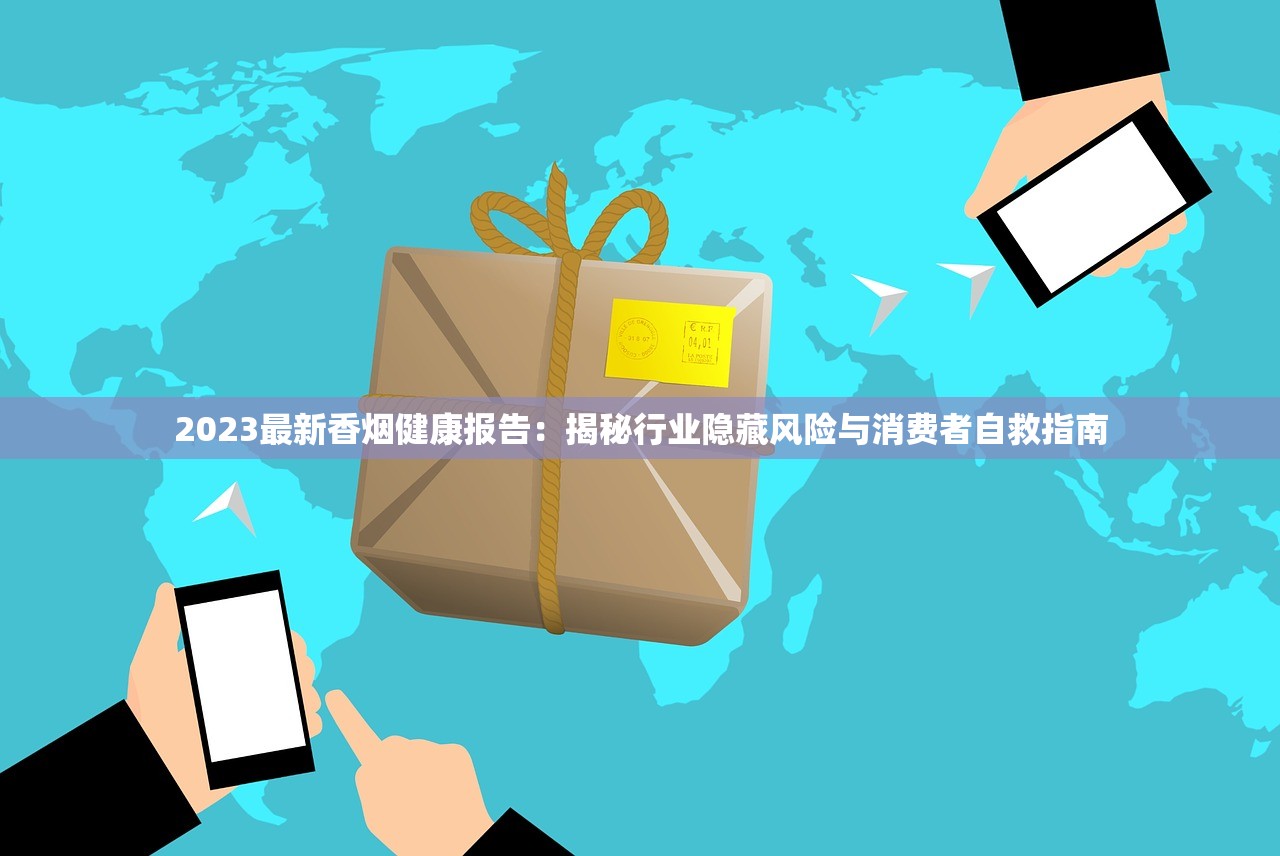2023最新香烟健康报告：揭秘行业隐藏风险与消费者自救指南