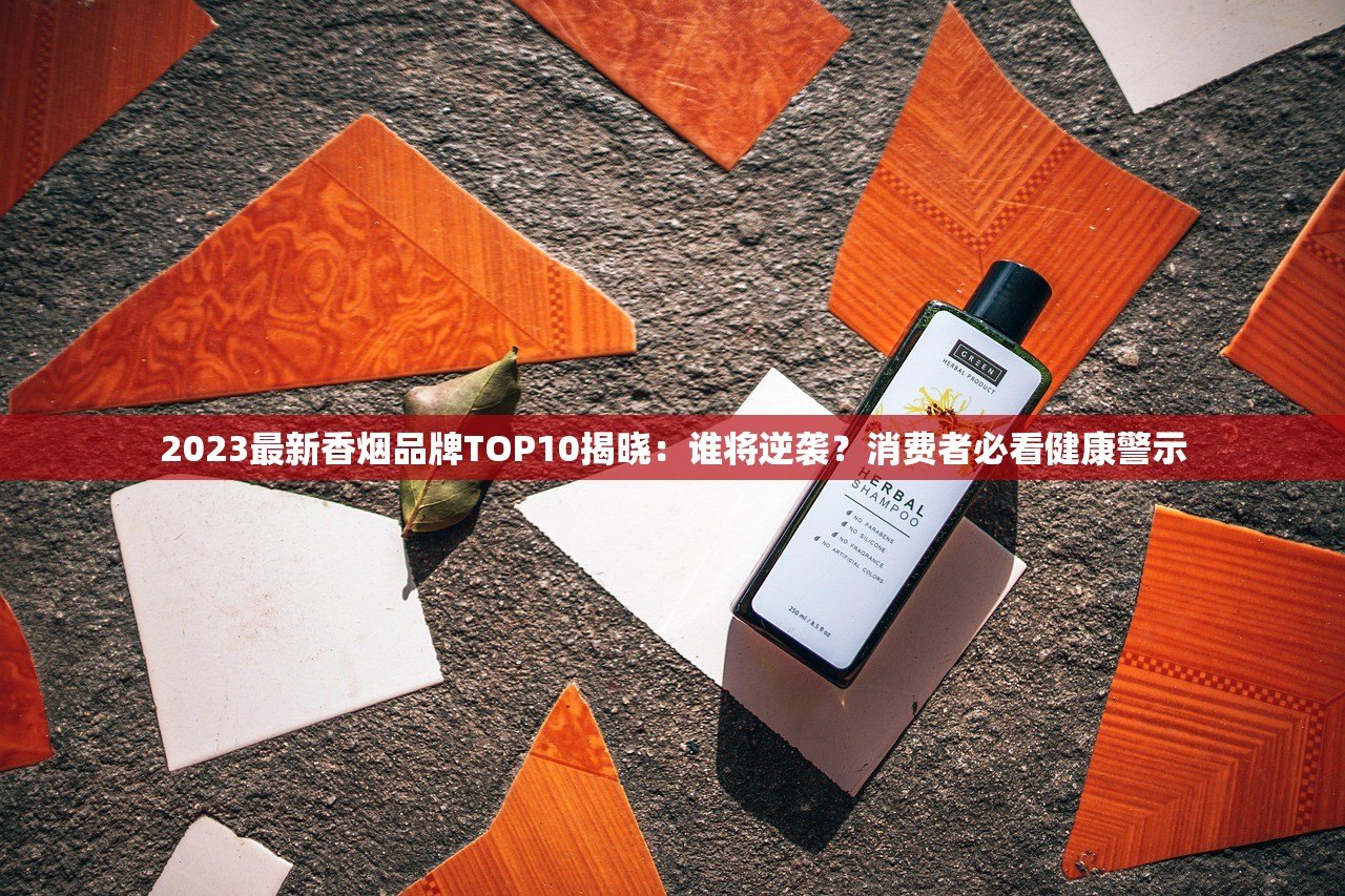 2023最新香烟品牌TOP10揭晓：谁将逆袭？消费者必看健康警示
