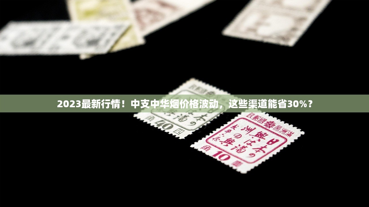 2023最新行情！中支中华烟价格波动，这些渠道能省30%？