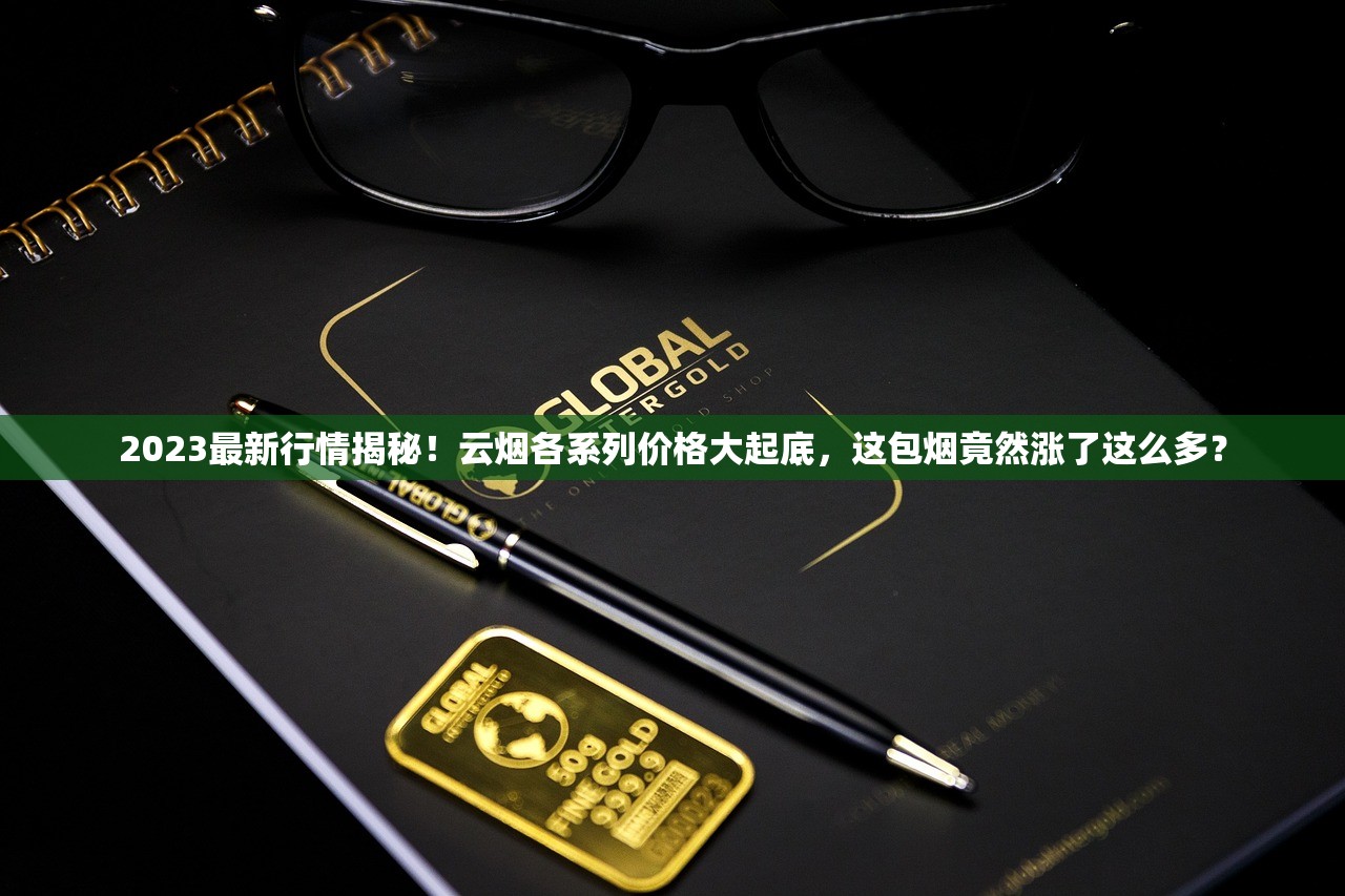 2023最新行情揭秘！云烟各系列价格大起底，这包烟竟然涨了这么多？