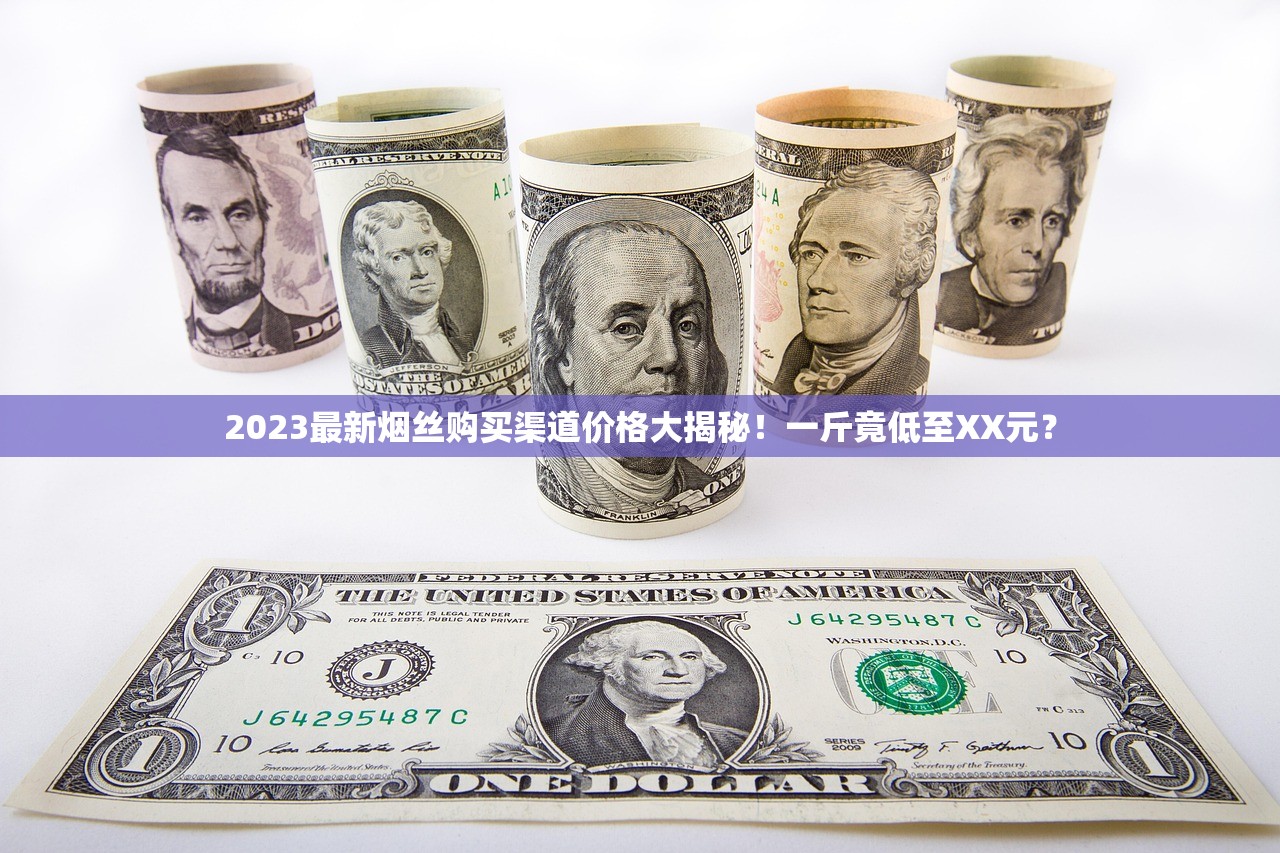 2023最新烟丝购买渠道价格大揭秘！一斤竟低至XX元？