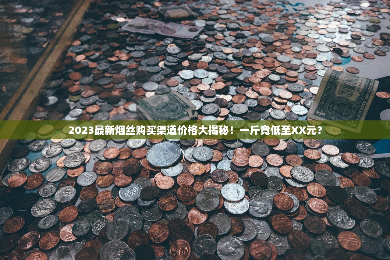 2023最新烟丝购买渠道价格大揭秘！一斤竟低至XX元？