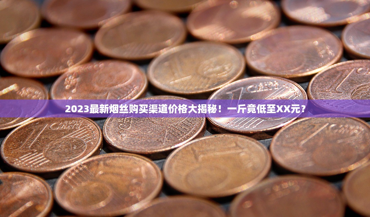 2023最新烟丝购买渠道价格大揭秘！一斤竟低至XX元？