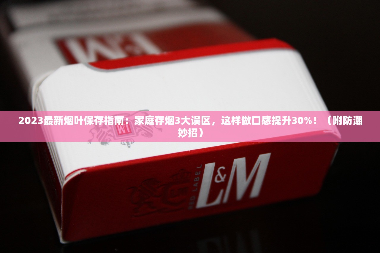 2023最新烟叶保存指南：家庭存烟3大误区，这样做口感提升30%！（附防潮妙招）