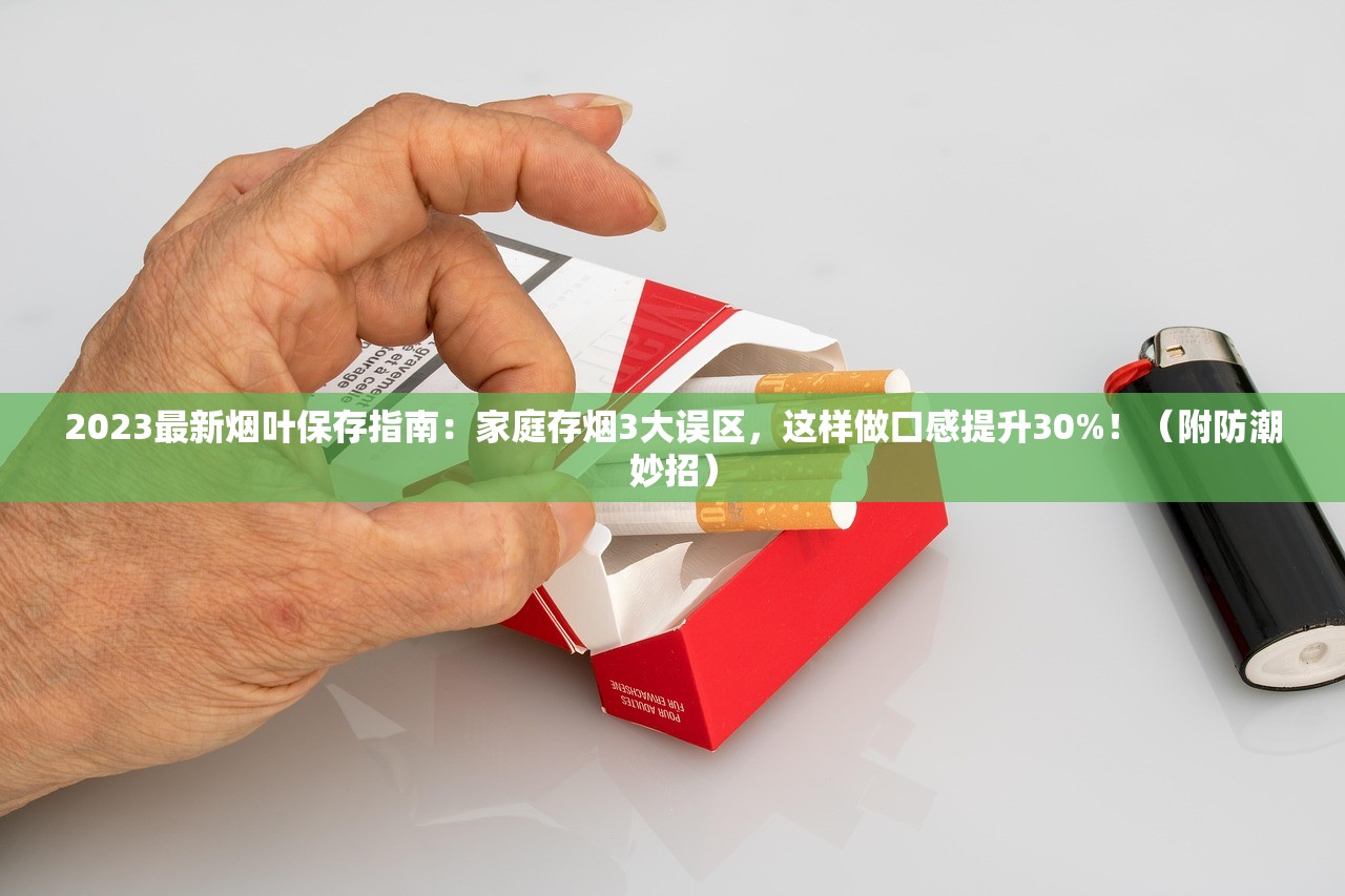 2023最新烟叶保存指南：家庭存烟3大误区，这样做口感提升30%！（附防潮妙招）
