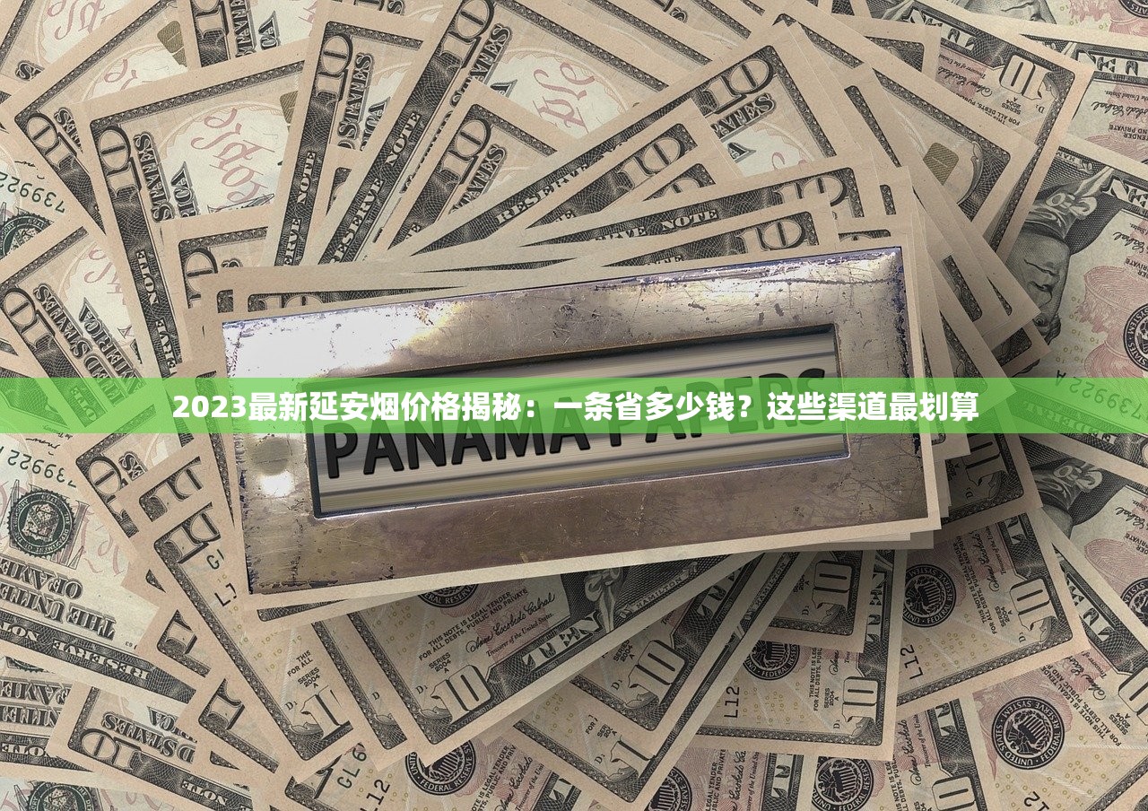 2023最新延安烟价格揭秘：一条省多少钱？这些渠道最划算