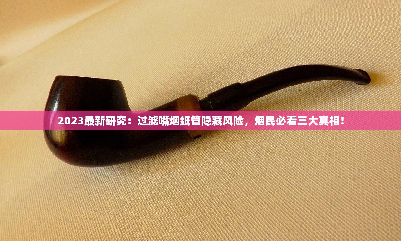 2023最新研究：过滤嘴烟纸管隐藏风险，烟民必看三大真相！