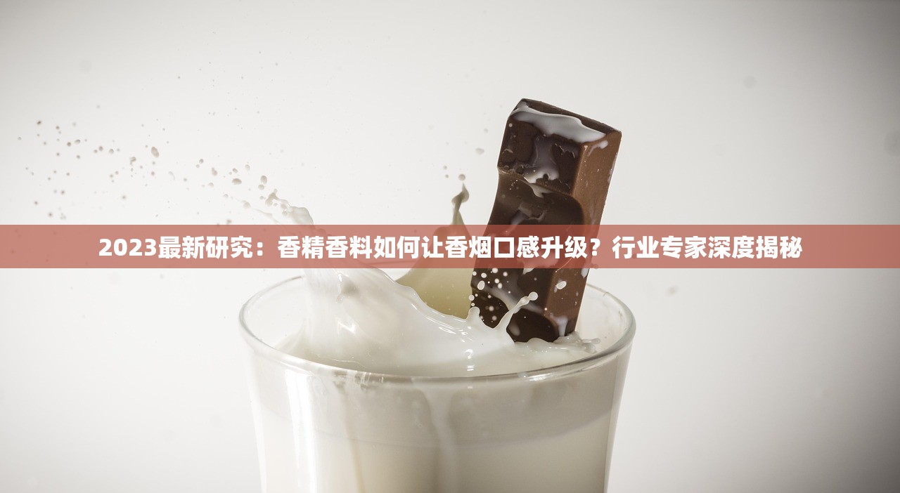 2023最新研究：香精香料如何让香烟口感升级？行业专家深度揭秘