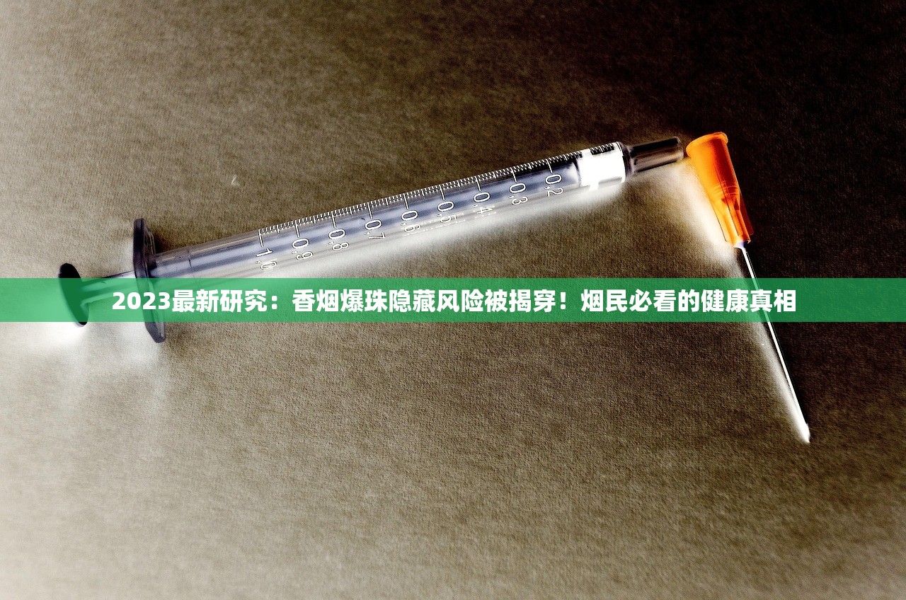 2023最新研究：香烟爆珠隐藏风险被揭穿！烟民必看的健康真相
