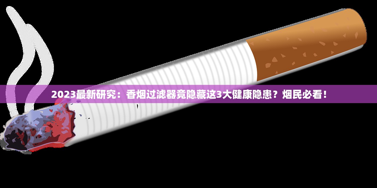 2023最新研究：香烟过滤器竟隐藏这3大健康隐患？烟民必看！