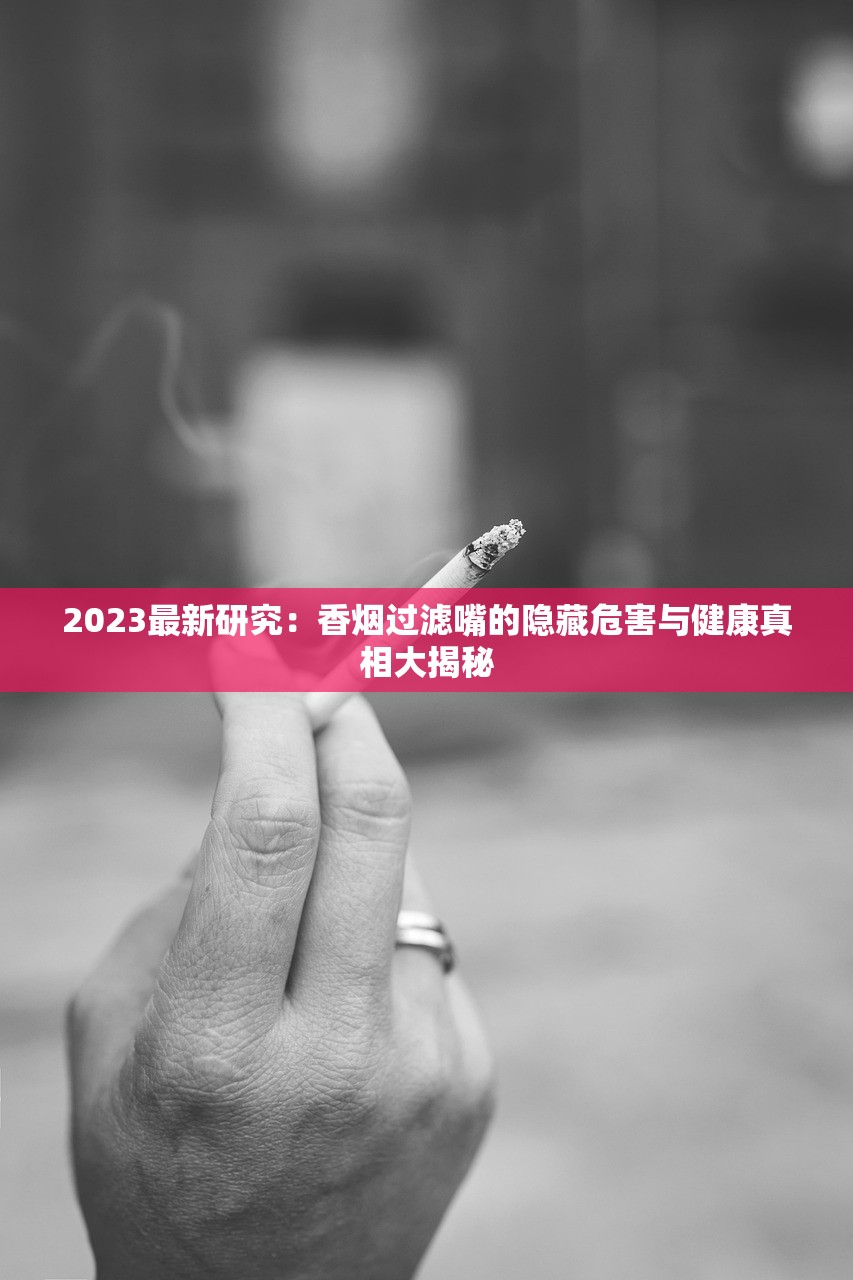 2023最新研究：香烟过滤嘴的隐藏危害与健康真相大揭秘