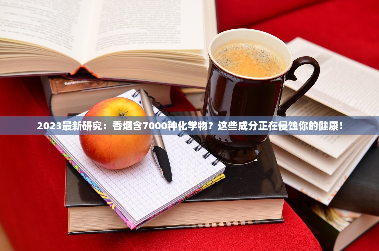 2023最新研究：香烟含7000种化学物？这些成分正在侵蚀你的健康！