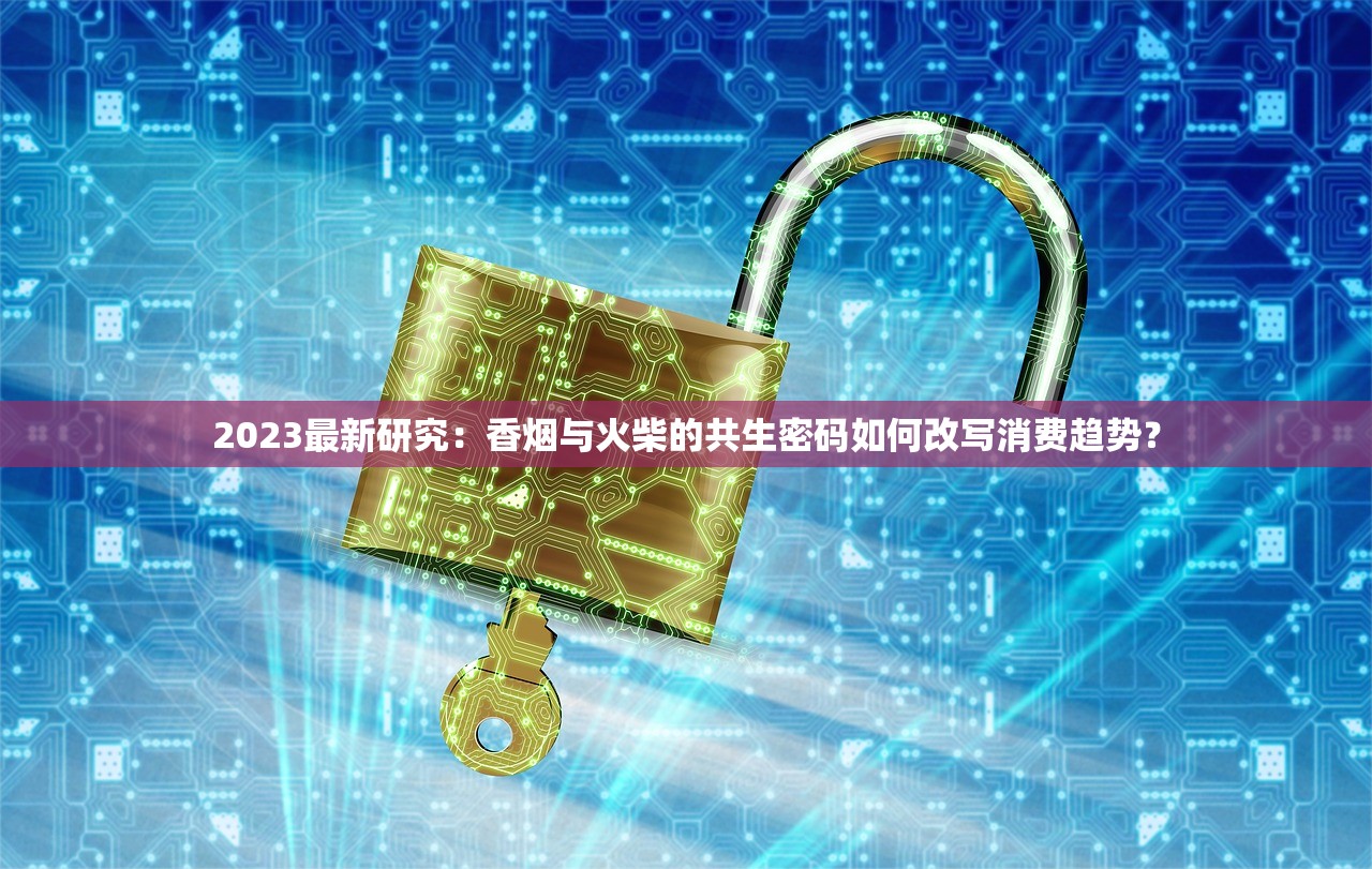 2023最新研究：香烟与火柴的共生密码如何改写消费趋势？