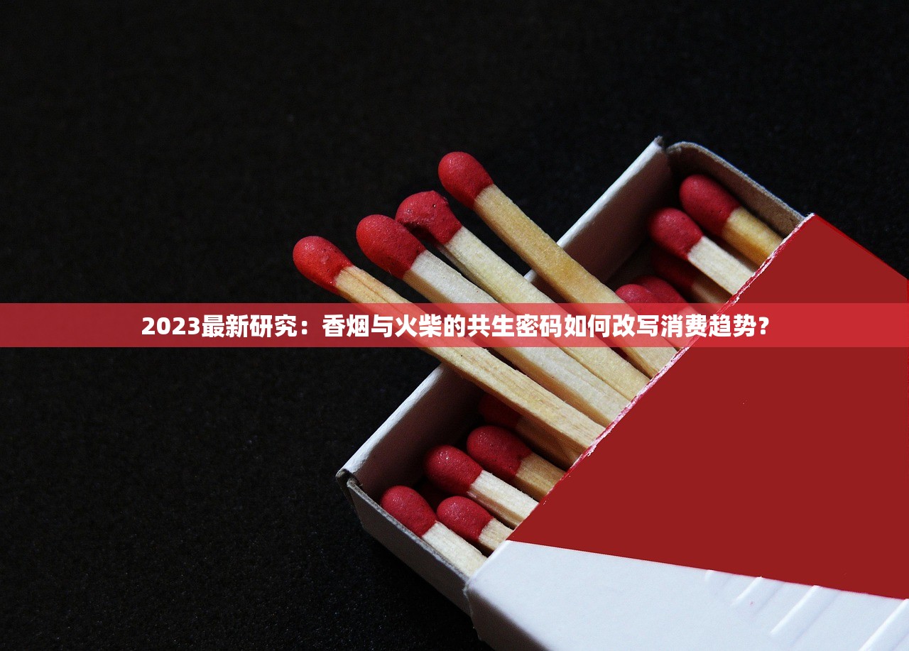 2023最新研究：香烟与火柴的共生密码如何改写消费趋势？