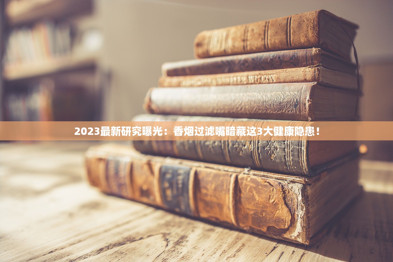 2023最新研究曝光：香烟过滤嘴暗藏这3大健康隐患！