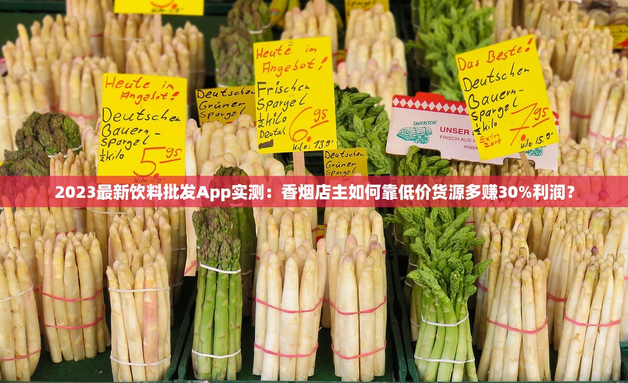 2023最新饮料批发App实测：香烟店主如何靠低价货源多赚30%利润？