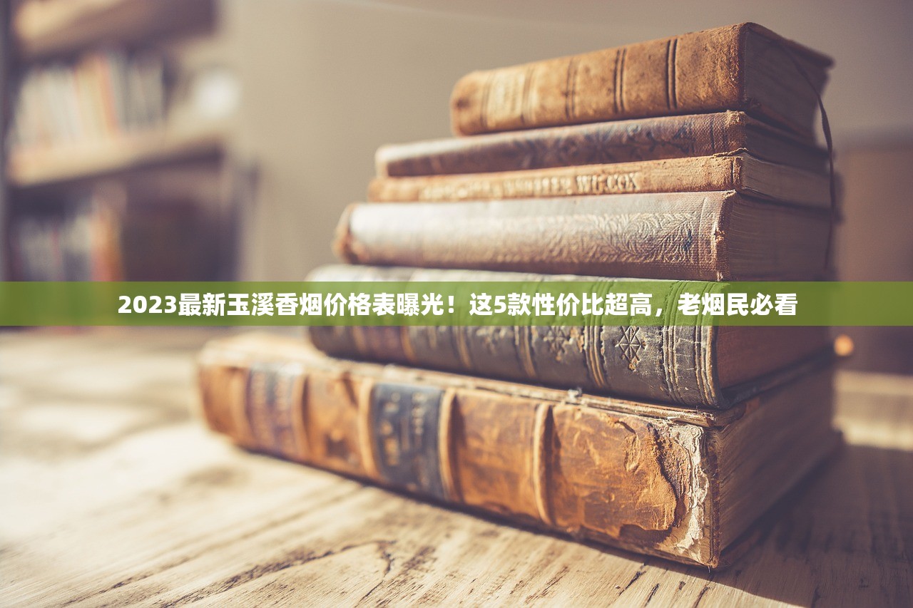 2023最新玉溪香烟价格表曝光！这5款性价比超高，老烟民必看