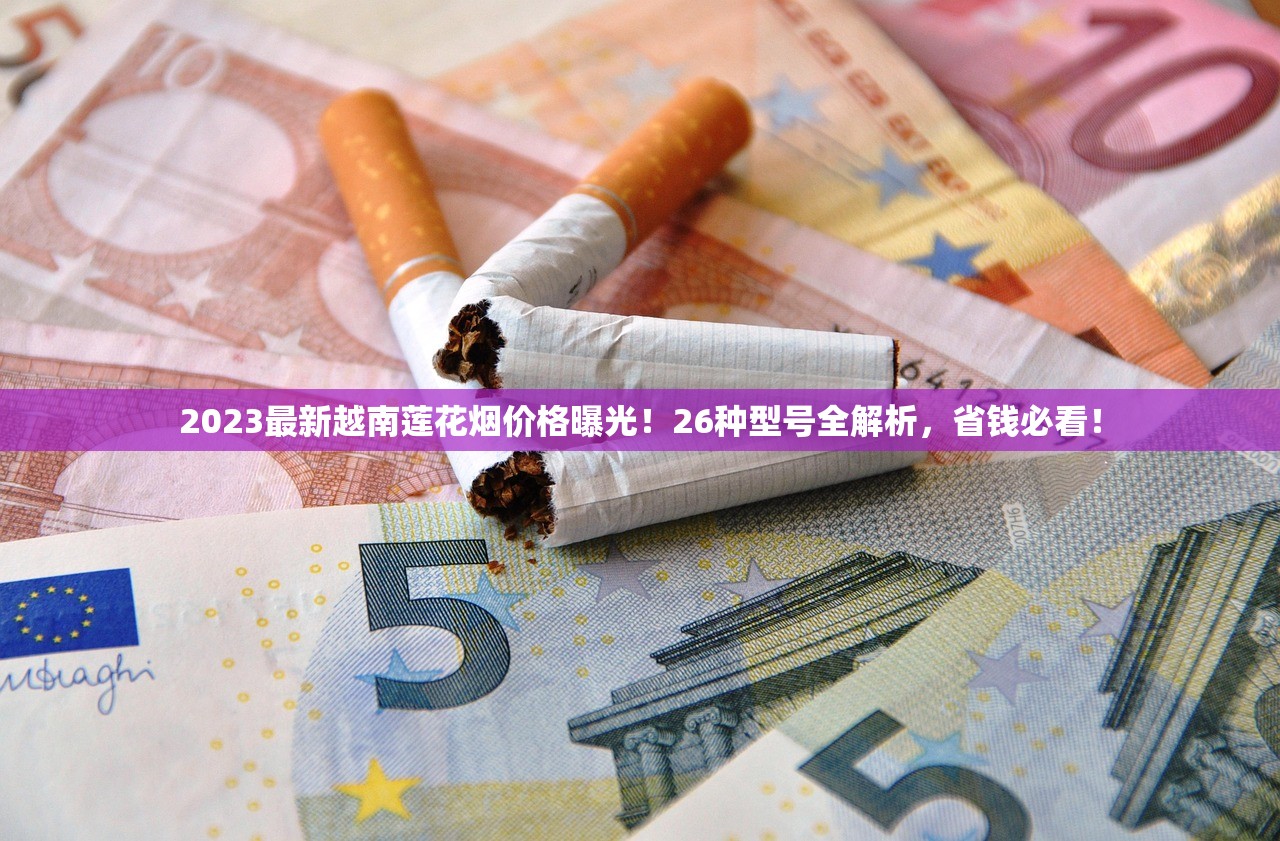 2023最新越南莲花烟价格曝光！26种型号全解析，省钱必看！