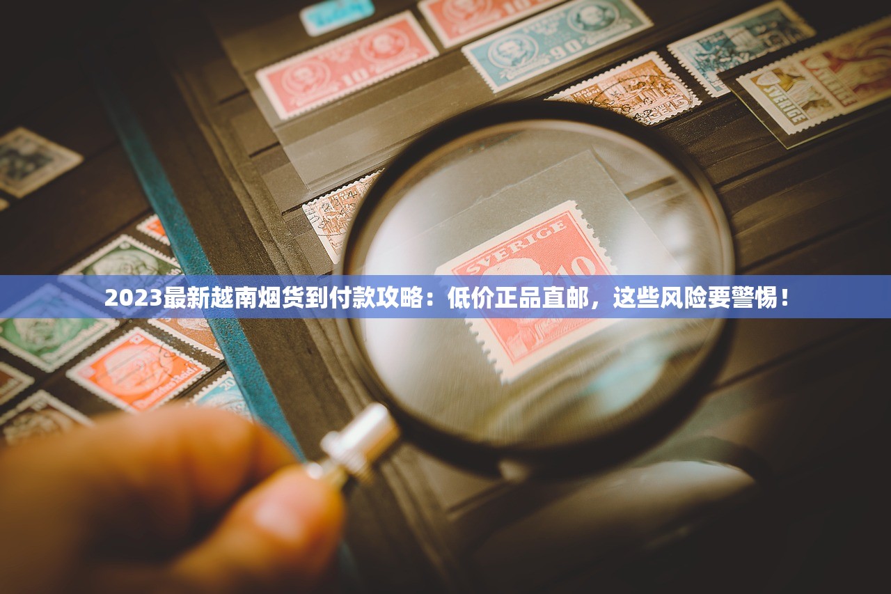 2023最新越南烟货到付款攻略：低价正品直邮，这些风险要警惕！
