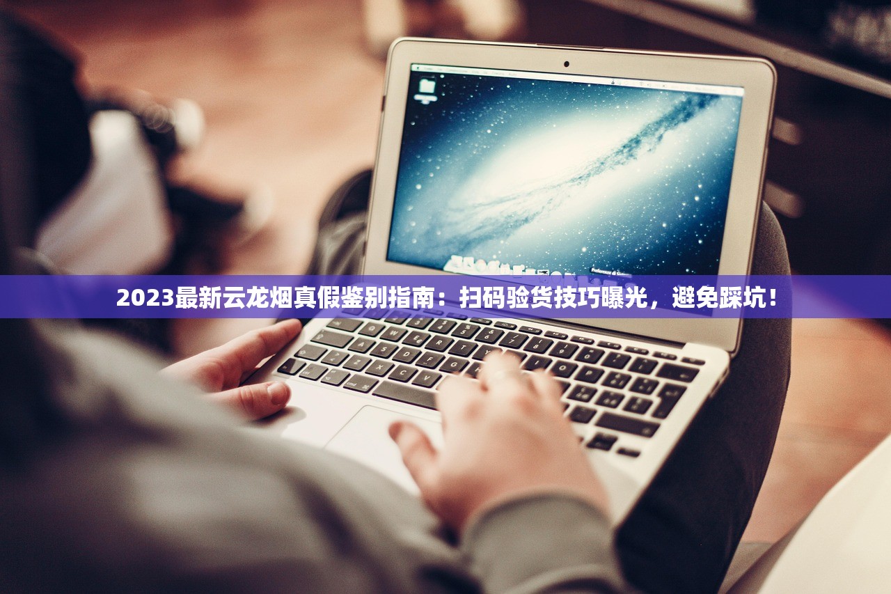 2023最新云龙烟真假鉴别指南：扫码验货技巧曝光，避免踩坑！