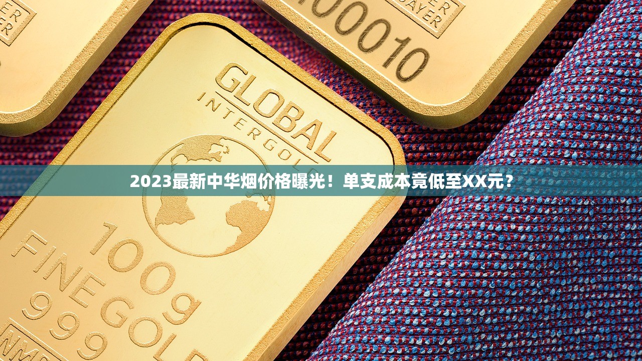 2023最新中华烟价格曝光！单支成本竟低至XX元？