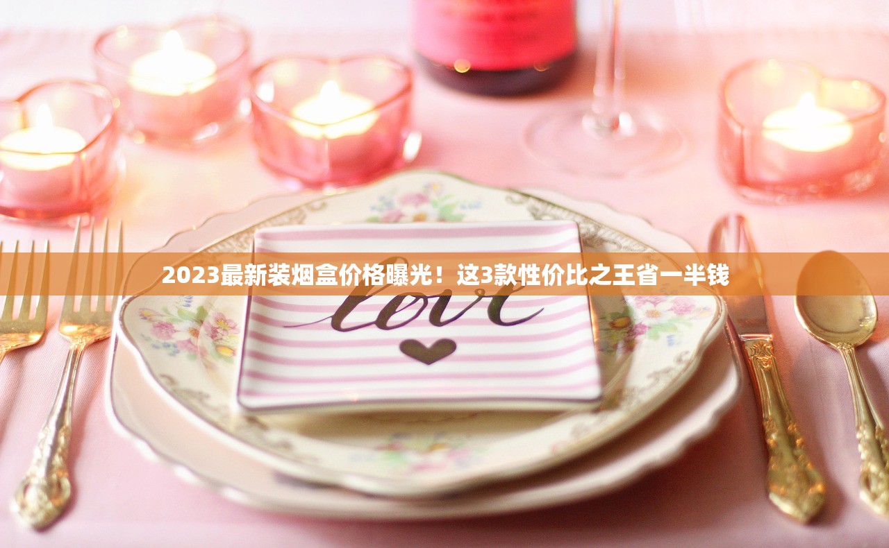 2023最新装烟盒价格曝光！这3款性价比之王省一半钱