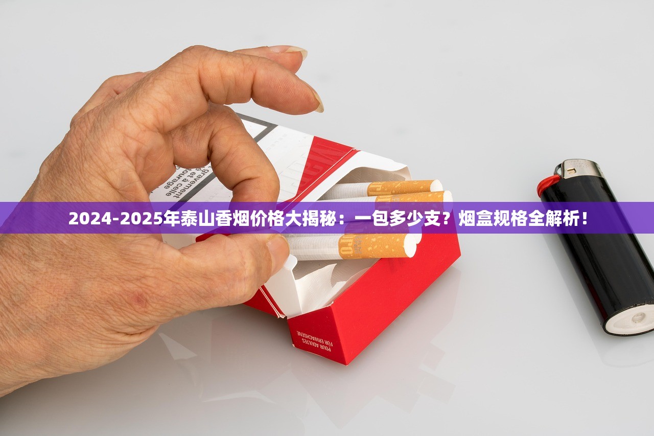 2024-2025年泰山香烟价格大揭秘：一包多少支？烟盒规格全解析！