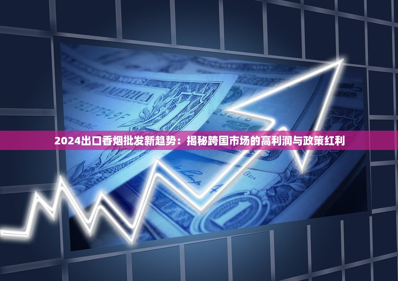 2024出口香烟批发新趋势：揭秘跨国市场的高利润与政策红利