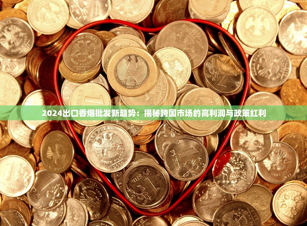 2024出口香烟批发新趋势：揭秘跨国市场的高利润与政策红利