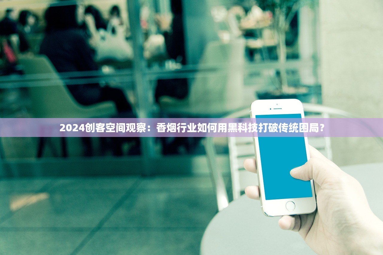 2024创客空间观察：香烟行业如何用黑科技打破传统困局？