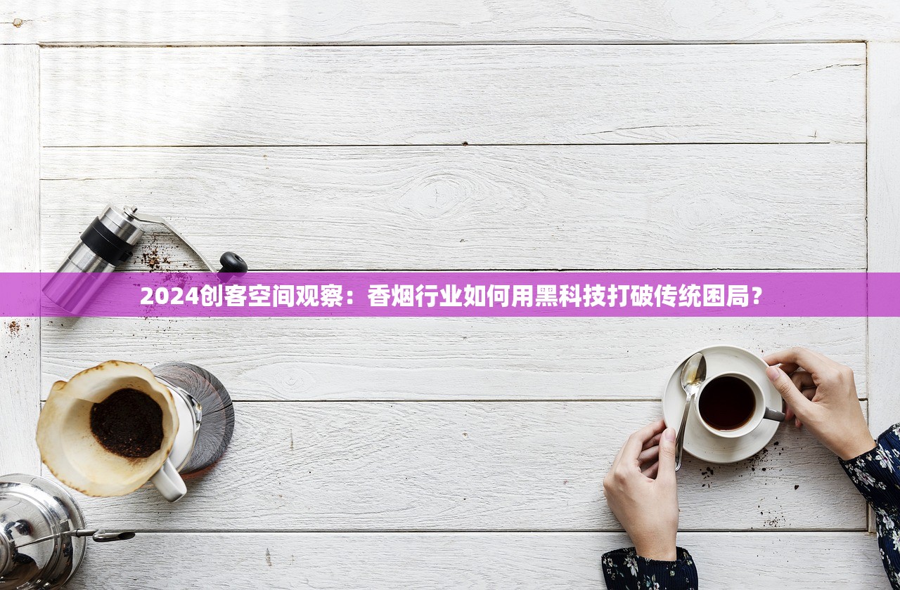 2024创客空间观察：香烟行业如何用黑科技打破传统困局？